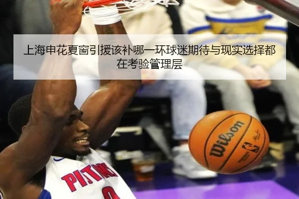 上海申花夏窗引援该补哪一环球迷期待与现实选择都在考验管理层